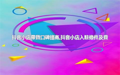 抖音小店帶貨口碑提高，抖音小店入駐條件及費(fèi)用