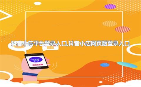 抖音小店平台登录入口，抖音小店网页版登录入口