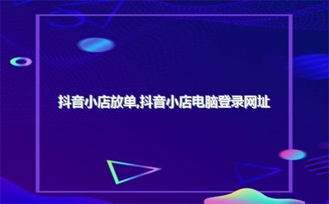 抖音小店放单，抖音小店电脑登录网址