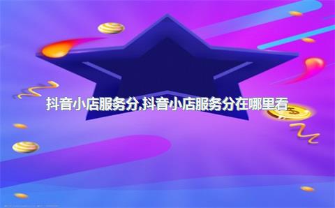 抖音小店服务分，抖音小店服务分在哪里看