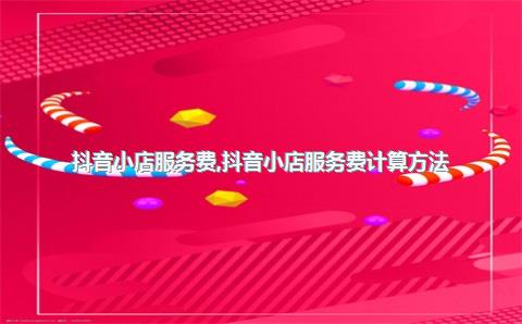 抖音小店服务费，抖音小店服务费计算方法