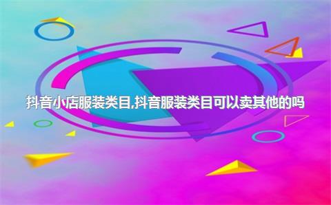 抖音小店服装类目，抖音服装类目可以卖其他的吗