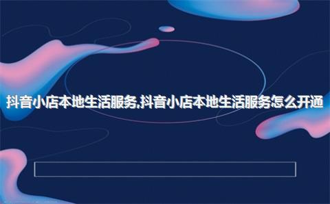 抖音小店本地生活服务，抖音小店本地生活服务怎么开通