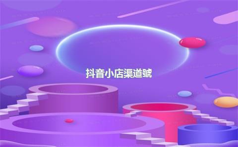 抖音小店渠道號(hào)，抖音小店渠道號(hào)怎么綁定