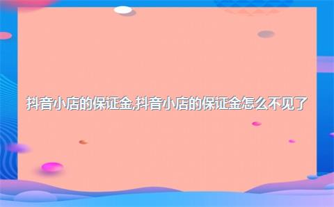 抖音小店的保证金，抖音小店的保证金怎么不见了