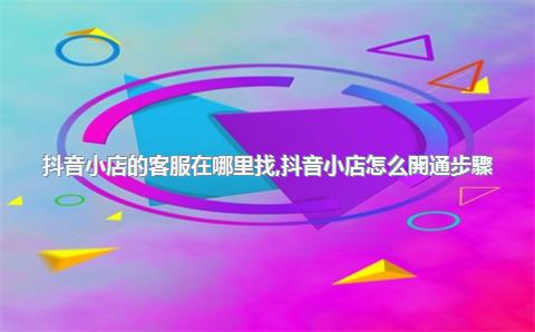 抖音小店的客服在哪里找，抖音小店怎么開通步驟