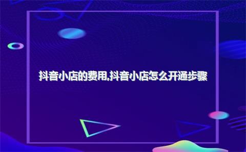 抖音小店的费用，抖音小店怎么开通步骤