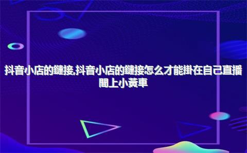 抖音小店的鏈接，抖音小店的鏈接怎么才能掛在自己直播間上小黃車