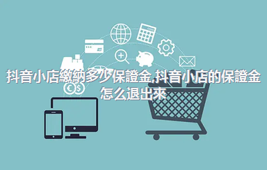 抖音小店繳納多少保證金，抖音小店的保證金怎么退出來