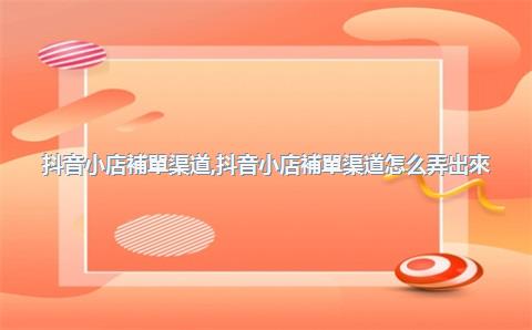 抖音小店補單渠道，抖音小店補單渠道怎么弄出來