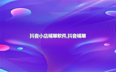 抖音小店補單軟件，抖音補單