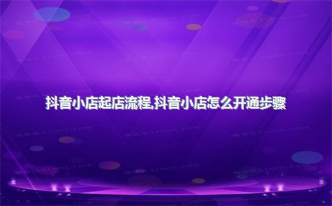抖音小店起店流程，抖音小店怎么开通步骤