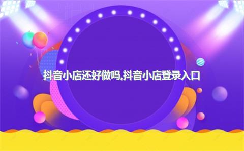 抖音小店还好做吗，抖音小店登录入口