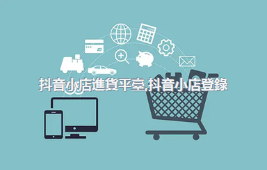 抖音小店進貨平臺，抖音小店登錄