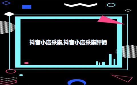抖音小店采集，抖音小店采集評價