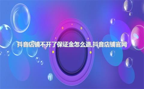 抖音店铺不开了保证金怎么退，抖音店铺官网