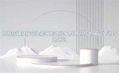 抖音店铺交保证金能不能退回来，抖音开店的保证金可以退还吗