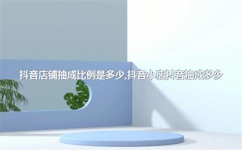 抖音店铺抽成比例是多少，抖音小店抖音抽成多少