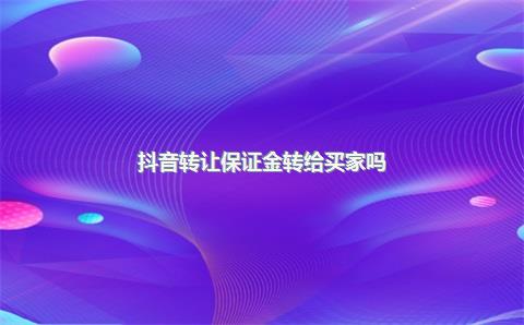 抖音转让保证金转给买家吗?