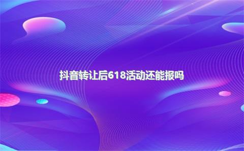 抖音转让后618活动还能报吗?