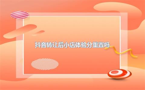 抖音转让后小店体验分重置吗?