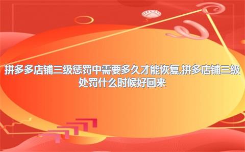 拼多多店铺三级惩罚中需要多久才能恢复，拼多店铺三级处罚什么时候好回来