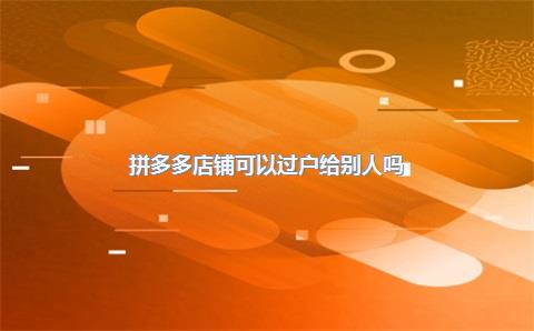 拼多多店铺可以过户给别人吗？