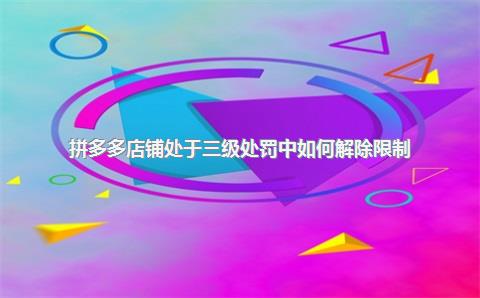 拼多多店铺处于三级处罚中如何解除限制？