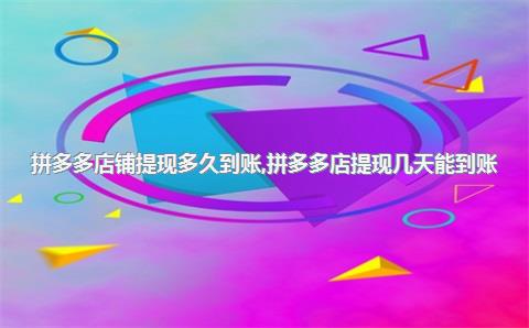 拼多多店铺提现多久到账，拼多多店提现几天能到账