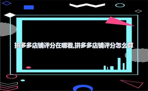 拼多多店铺评分在哪看，拼多多店铺评分怎么算