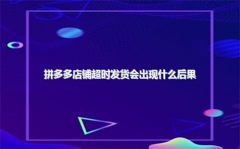 拼多多店铺超时发货会出现什么后果？