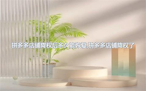 拼多多店铺降权后多久能恢复，拼多多店铺降权了