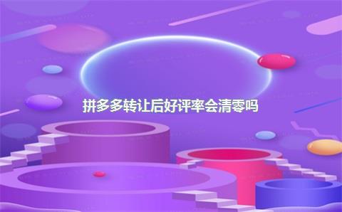 拼多多转让后好评率会清零吗?
