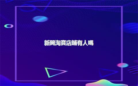 新開淘寶店鋪有人嗎？怎么運營？