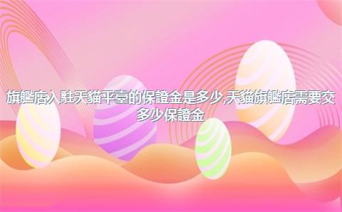 旗艦店入駐天貓平臺的保證金是多少，天貓旗艦店需要交多少保證金