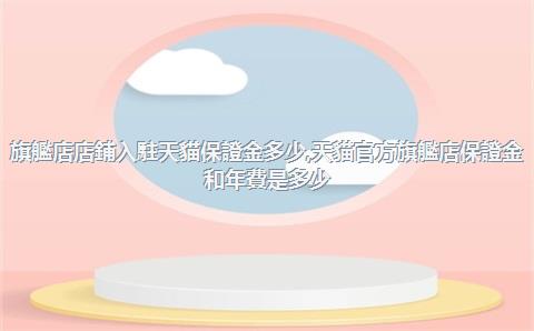 旗艦店店鋪入駐天貓保證金多少，天貓官方旗艦店保證金和年費是多少