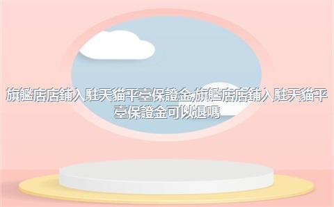 旗艦店店鋪入駐天貓平臺保證金，旗艦店店鋪入駐天貓平臺保證金可以退嗎