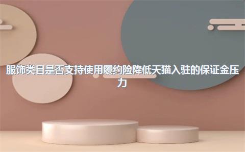 服饰类目是否支持使用履约险降低天猫入驻的保证金压力？