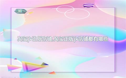 淘宝jk正版店铺，淘宝正版jk店铺都有哪些