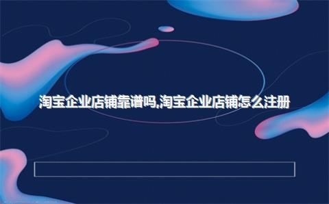 淘宝企业店铺靠谱吗，淘宝企业店铺怎么注册