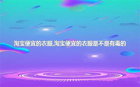 淘宝便宜的衣服，淘宝便宜的衣服是不是有毒的