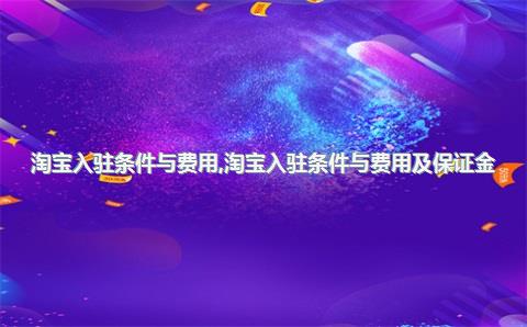 淘宝入驻条件与费用，淘宝入驻条件与费用及保证金