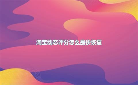 淘宝动态评分怎么最快恢复？评分很差咋办？