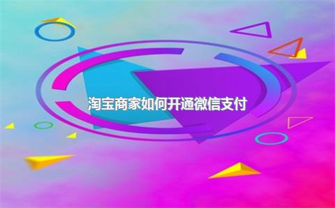 淘宝商家如何开通微信支付？为什么我还开通不了？