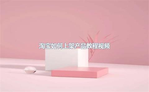 淘宝如何上架产品教程视频？上架注意什么？