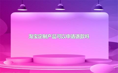 淘宝定制产品可以申请退款吗？定制商品不退款合法吗？