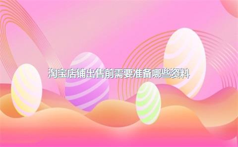 淘宝店铺出售前需要准备哪些资料？