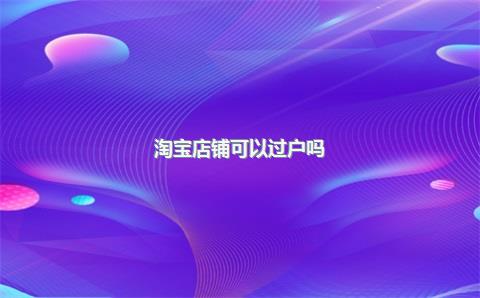 淘宝店铺可以过户吗？