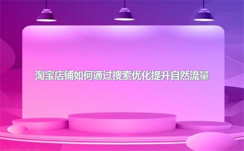 淘宝店铺如何通过搜索优化提升自然流量？