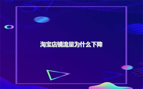 淘宝店铺流量为什么下降？店铺流量下滑如何补救？